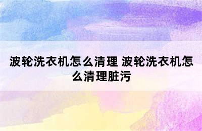 波轮洗衣机怎么清理 波轮洗衣机怎么清理脏污